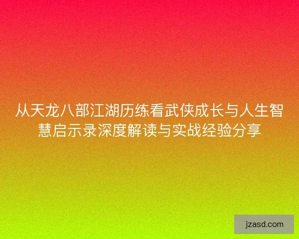 从天龙八部江湖历练看武侠成长与人生智慧启示录深度解读与实战经验分享