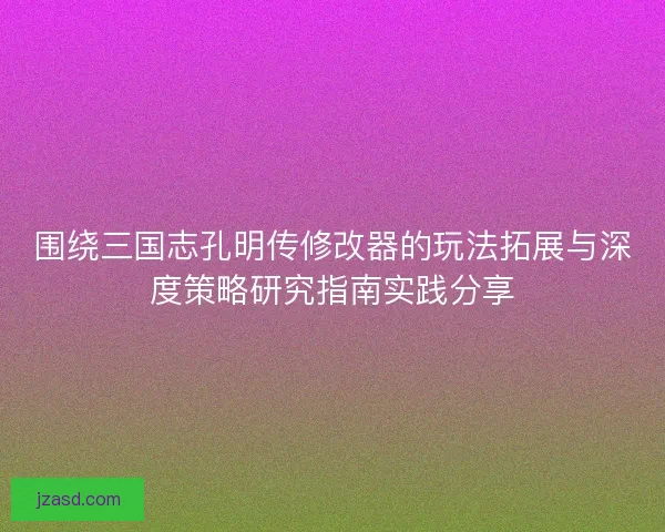 围绕三国志孔明传修改器的玩法拓展与深度策略研究指南实践分享