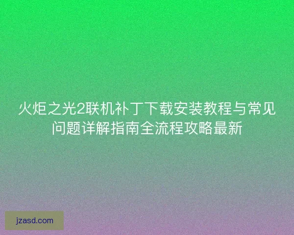 火炬之光2联机补丁下载安装教程与常见问题详解指南全流程攻略最新