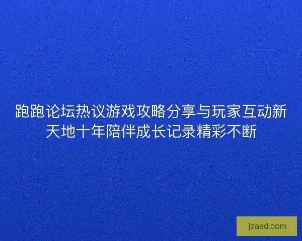 跑跑论坛热议游戏攻略分享与玩家互动新天地十年陪伴成长记录精彩不断