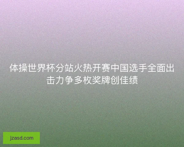 体操世界杯分站火热开赛中国选手全面出击力争多枚奖牌创佳绩